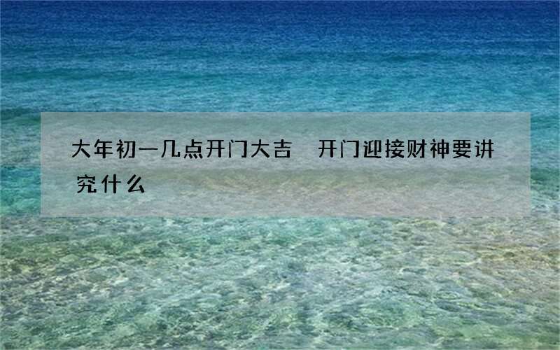大年初一几点开门大吉 开门迎接财神要讲究什么